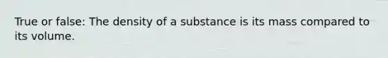 True or false: The density of a substance is its mass compared to its volume.