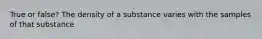 True or false? The density of a substance varies with the samples of that substance