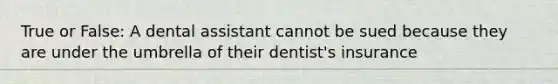 True or False: A dental assistant cannot be sued because they are under the umbrella of their dentist's insurance