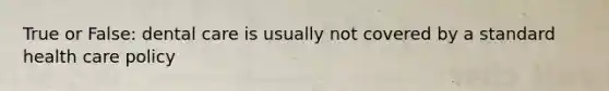 True or False: dental care is usually not covered by a standard health care policy