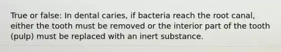 True or false: In dental caries, if bacteria reach the root canal, either the tooth must be removed or the interior part of the tooth (pulp) must be replaced with an inert substance.