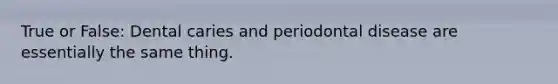 True or False: Dental caries and periodontal disease are essentially the same thing.