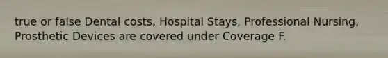 true or false Dental costs, Hospital Stays, Professional Nursing, Prosthetic Devices are covered under Coverage F.