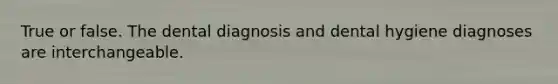 True or false. The dental diagnosis and dental hygiene diagnoses are interchangeable.