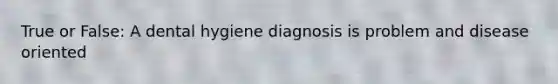 True or False: A dental hygiene diagnosis is problem and disease oriented