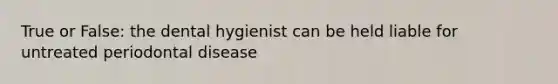 True or False: the dental hygienist can be held liable for untreated periodontal disease