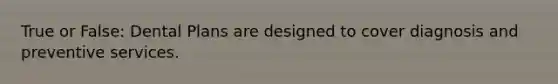 True or False: Dental Plans are designed to cover diagnosis and preventive services.