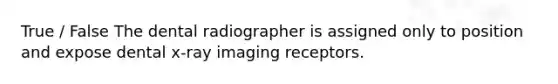 True / False The dental radiographer is assigned only to position and expose dental x-ray imaging receptors.