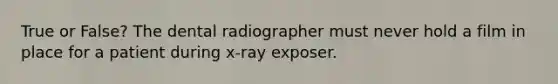 True or False? The dental radiographer must never hold a film in place for a patient during x-ray exposer.