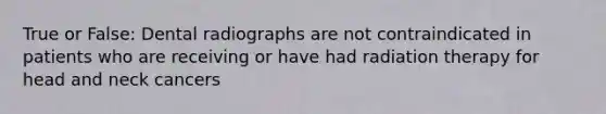 True or False: Dental radiographs are not contraindicated in patients who are receiving or have had radiation therapy for head and neck cancers