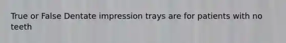 True or False Dentate impression trays are for patients with no teeth