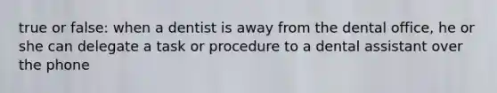 true or false: when a dentist is away from the dental office, he or she can delegate a task or procedure to a dental assistant over the phone