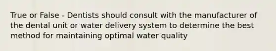 True or False - Dentists should consult with the manufacturer of the dental unit or water delivery system to determine the best method for maintaining optimal water quality