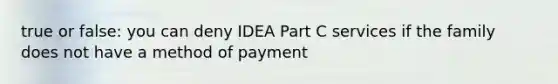 true or false: you can deny IDEA Part C services if the family does not have a method of payment