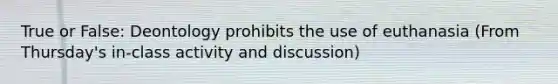 True or False: Deontology prohibits the use of euthanasia (From Thursday's in-class activity and discussion)