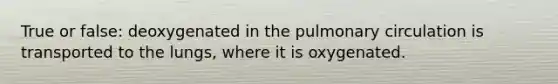 True or false: deoxygenated in the pulmonary circulation is transported to the lungs, where it is oxygenated.