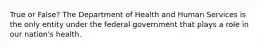 True or False? The Department of Health and Human Services is the only entity under the federal government that plays a role in our nation's health.