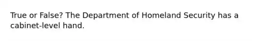 True or False? The Department of Homeland Security has a cabinet-level hand.