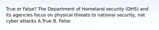 True or False? The Department of Homeland security (DHS) and its agencies focus on physical threats to national security, not cyber attacks A.True B. False