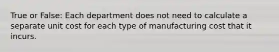 True or False: Each department does not need to calculate a separate unit cost for each type of manufacturing cost that it incurs.