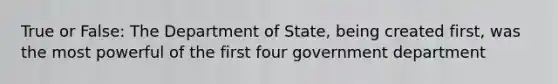 True or False: The Department of State, being created first, was the most powerful of the first four government department