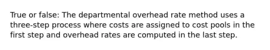 True or false: The departmental overhead rate method uses a three-step process where costs are assigned to cost pools in the first step and overhead rates are computed in the last step.