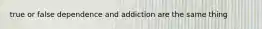 true or false dependence and addiction are the same thing