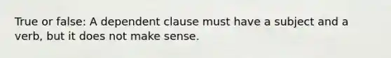 True or false: A dependent clause must have a subject and a verb, but it does not make sense.