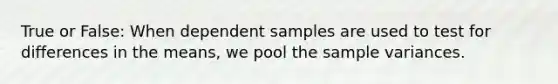 True or False: When dependent samples are used to test for differences in the means, we pool the sample variances.