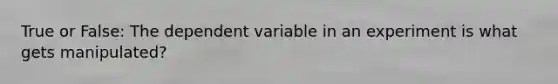 True or False: The dependent variable in an experiment is what gets manipulated?