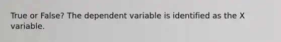 True or False? The dependent variable is identified as the X variable.