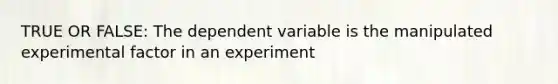 TRUE OR FALSE: The dependent variable is the manipulated experimental factor in an experiment