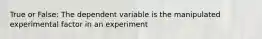 True or False: The dependent variable is the manipulated experimental factor in an experiment