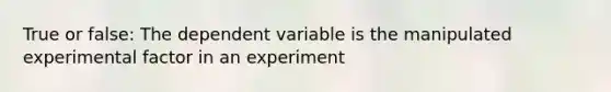 True or false: The dependent variable is the manipulated experimental factor in an experiment