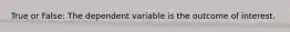 True or False: The dependent variable is the outcome of interest.
