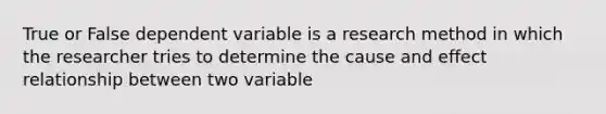 True or False dependent variable is a research method in which the researcher tries to determine the cause and effect relationship between two variable