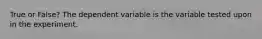 True or False? The dependent variable is the variable tested upon in the experiment.