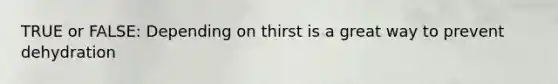 TRUE or FALSE: Depending on thirst is a great way to prevent dehydration