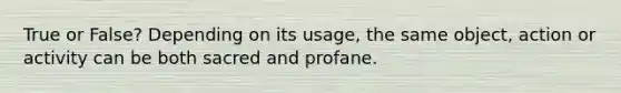 True or False? Depending on its usage, the same object, action or activity can be both sacred and profane.
