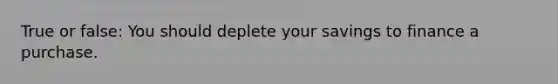 True or false: You should deplete your savings to finance a purchase.