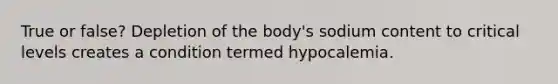 True or false? Depletion of the body's sodium content to critical levels creates a condition termed hypocalemia.