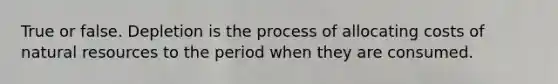 True or false. Depletion is the process of allocating costs of <a href='https://www.questionai.com/knowledge/k6l1d2KrZr-natural-resources' class='anchor-knowledge'>natural resources</a> to the period when they are consumed.