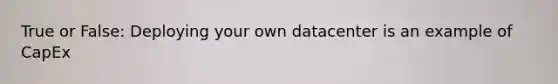 True or False: Deploying your own datacenter is an example of CapEx