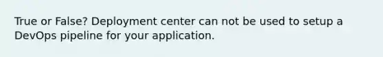 True or False? Deployment center can not be used to setup a DevOps pipeline for your application.