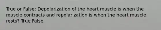 True or False: Depolarization of <a href='https://www.questionai.com/knowledge/kya8ocqc6o-the-heart' class='anchor-knowledge'>the heart</a> muscle is when the muscle contracts and repolarization is when the heart muscle rests? True False