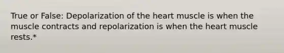 True or False: Depolarization of <a href='https://www.questionai.com/knowledge/kya8ocqc6o-the-heart' class='anchor-knowledge'>the heart</a> muscle is when the muscle contracts and repolarization is when the heart muscle rests.*