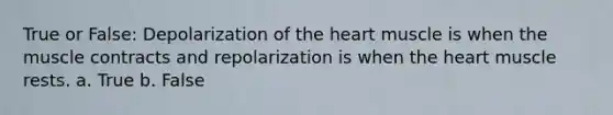 True or False: Depolarization of the heart muscle is when the muscle contracts and repolarization is when the heart muscle rests. a. True b. False