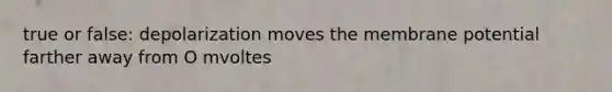 true or false: depolarization moves the membrane potential farther away from O mvoltes