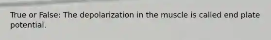 True or False: The depolarization in the muscle is called end plate potential.