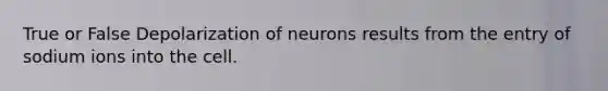 True or False Depolarization of neurons results from the entry of sodium ions into the cell.